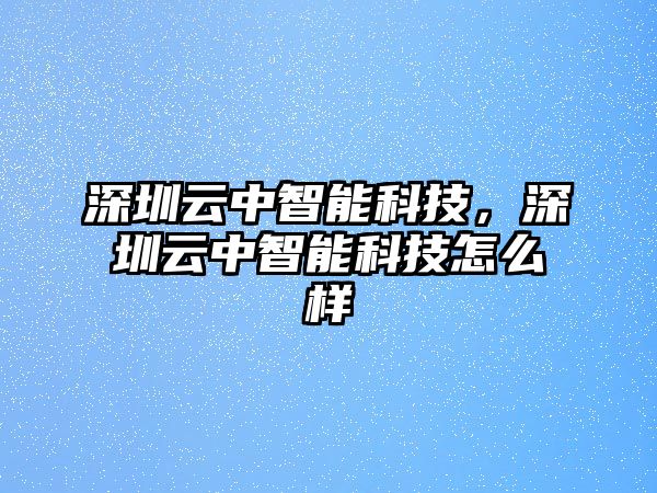 深圳云中智能科技，深圳云中智能科技怎么樣