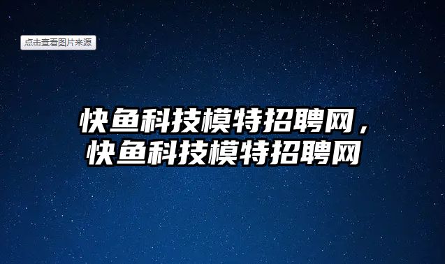 快魚(yú)科技模特招聘網(wǎng)，快魚(yú)科技模特招聘網(wǎng)